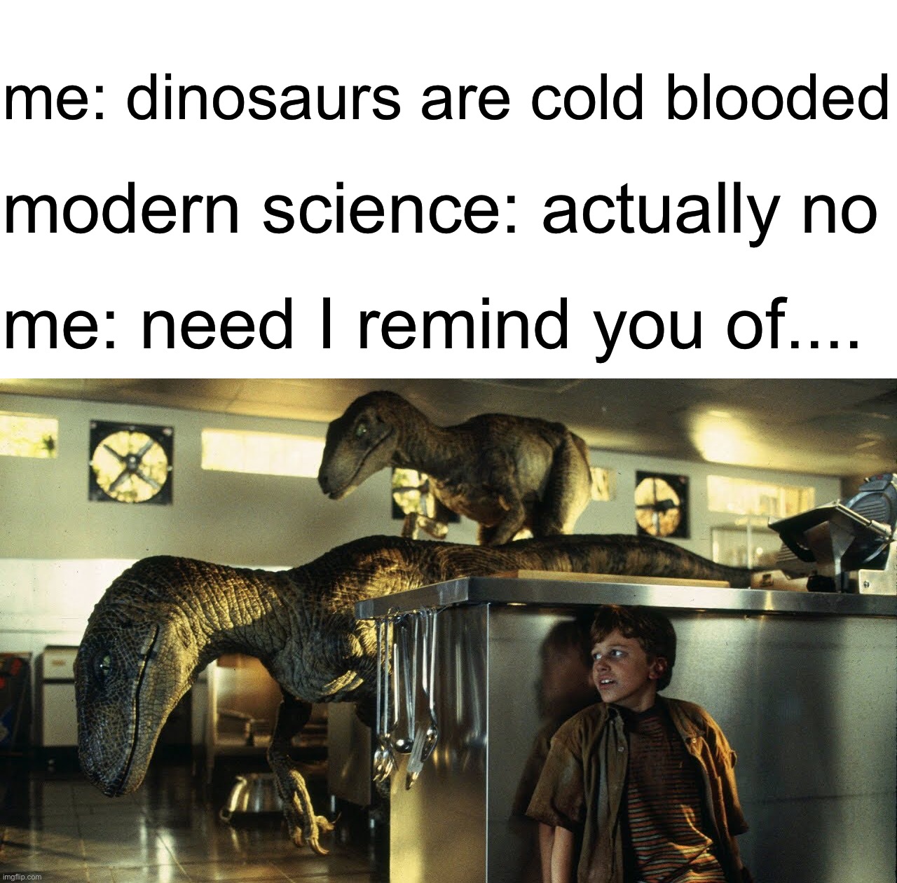 me: dinosaurs are cold blooded; modern science: actually no; me: need I remind you of.... | image tagged in dankmemes | made w/ Imgflip meme maker