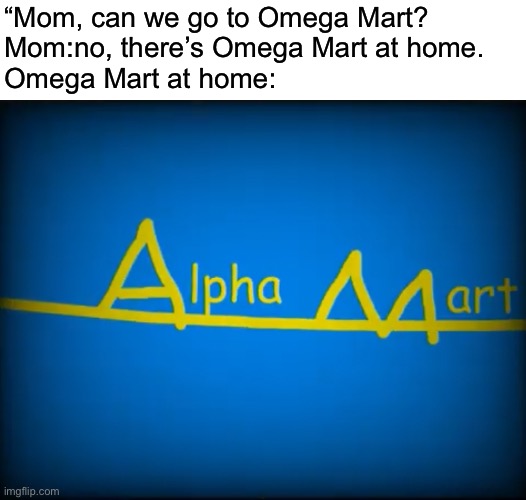 “Mom, can we go to Omega Mart?
Mom:no, there’s Omega Mart at home.
Omega Mart at home: | image tagged in omega mart | made w/ Imgflip meme maker