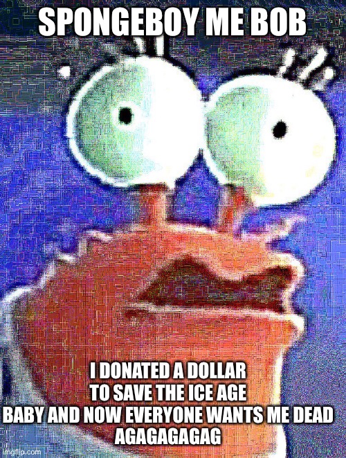 SPONGEBOY ME BOB; I DONATED A DOLLAR TO SAVE THE ICE AGE BABY AND NOW EVERYONE WANTS ME DEAD
AGAGAGAGAG | image tagged in spongeboy me bob,ahoy spongebob,mr krabs | made w/ Imgflip meme maker