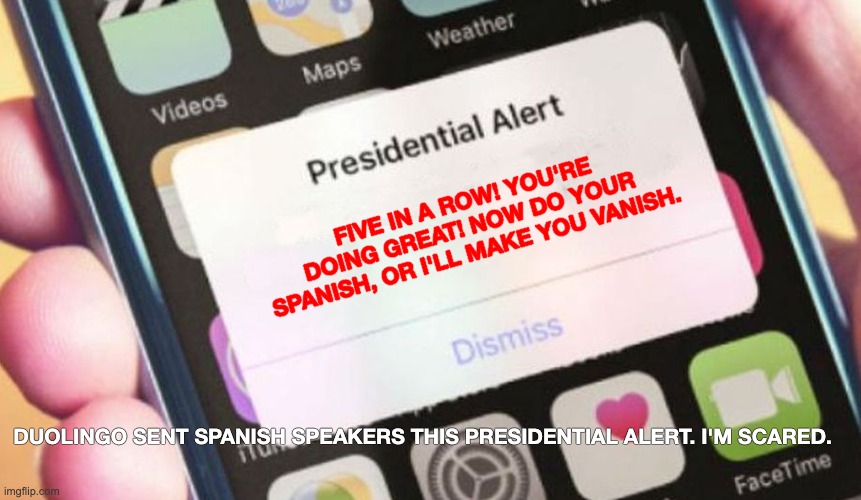 Presidential Alert Meme | FIVE IN A ROW! YOU'RE DOING GREAT! NOW DO YOUR SPANISH, OR I'LL MAKE YOU VANISH. DUOLINGO SENT SPANISH SPEAKERS THIS PRESIDENTIAL ALERT. I'M | image tagged in memes,presidential alert | made w/ Imgflip meme maker