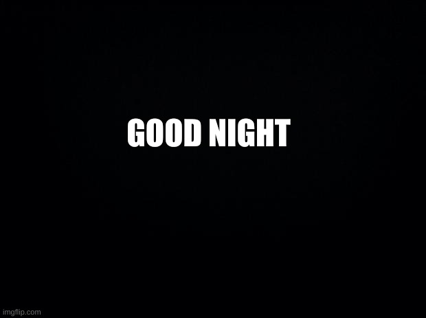 *SAd* | GOOD NIGHT | image tagged in yyihbj | made w/ Imgflip meme maker