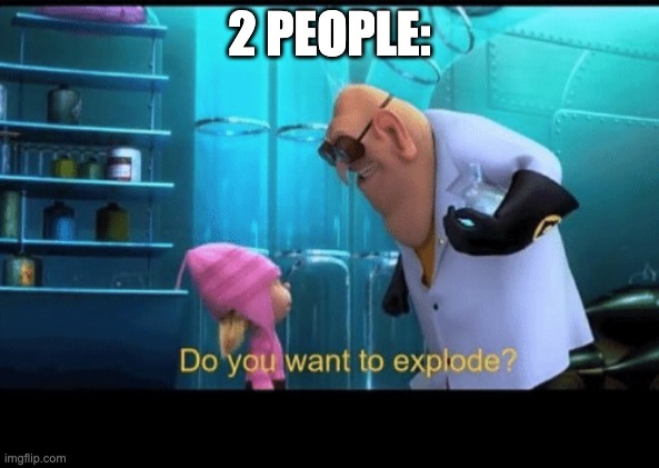 Do you want to explode | 2 PEOPLE: | image tagged in do you want to explode | made w/ Imgflip meme maker