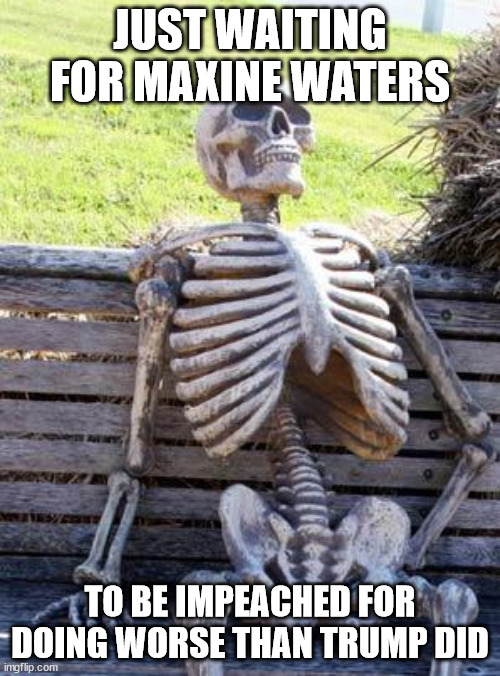 Waiting Skeleton |  JUST WAITING FOR MAXINE WATERS; TO BE IMPEACHED FOR DOING WORSE THAN TRUMP DID | image tagged in memes,waiting skeleton | made w/ Imgflip meme maker