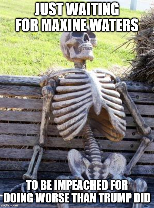 Waiting Skeleton | JUST WAITING FOR MAXINE WATERS; TO BE IMPEACHED FOR DOING WORSE THAN TRUMP DID | image tagged in memes,waiting skeleton | made w/ Imgflip meme maker