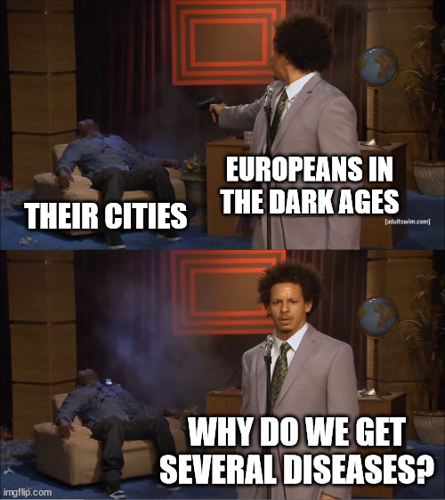 Ew | EUROPEANS IN THE DARK AGES; THEIR CITIES; WHY DO WE GET SEVERAL DISEASES? | image tagged in memes,who killed hannibal | made w/ Imgflip meme maker