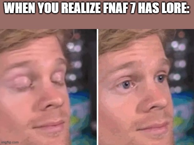 White guy blinking | WHEN YOU REALIZE FNAF 7 HAS LORE: | image tagged in white guy blinking | made w/ Imgflip meme maker