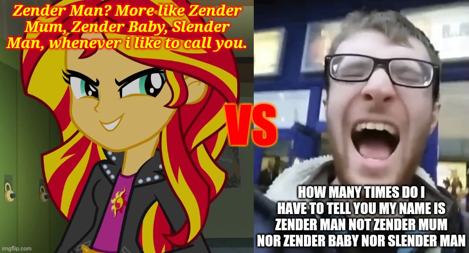 Sunset Shimmer vs Zender Man | Zender Man? More like Zender Mum, Zender Baby, Slender Man, whenever i like to call you. VS; HOW MANY TIMES DO I HAVE TO TELL YOU MY NAME IS ZENDER MAN NOT ZENDER MUM NOR ZENDER BABY NOR SLENDER MAN | image tagged in memes,sunset shimmer,zender man,oscar ferguson,funny | made w/ Imgflip meme maker