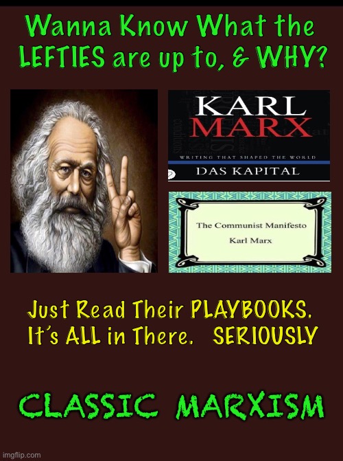 Joseph Karl Marx Biden       •       <neverwoke> | Wanna Know What the 
LEFTIES are up to, & WHY? Just Read Their PLAYBOOKS.  
It’s ALL in There.   SERIOUSLY; CLASSIC MARXISM | image tagged in biden hates america,demonrats,woke madness,goodbye capitalism,hello marxism,globalists suck | made w/ Imgflip meme maker