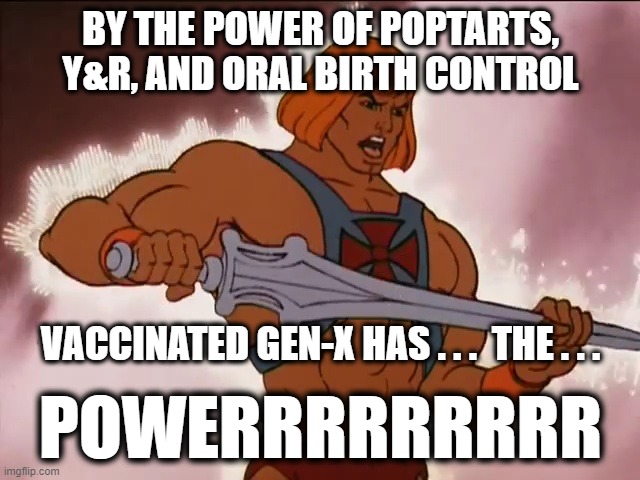 Gen-X lining up for that sweet sweet AstraZeneca | BY THE POWER OF POPTARTS,
Y&R, AND ORAL BIRTH CONTROL; VACCINATED GEN-X HAS . . .  THE . . . POWERRRRRRRRR | image tagged in he man | made w/ Imgflip meme maker