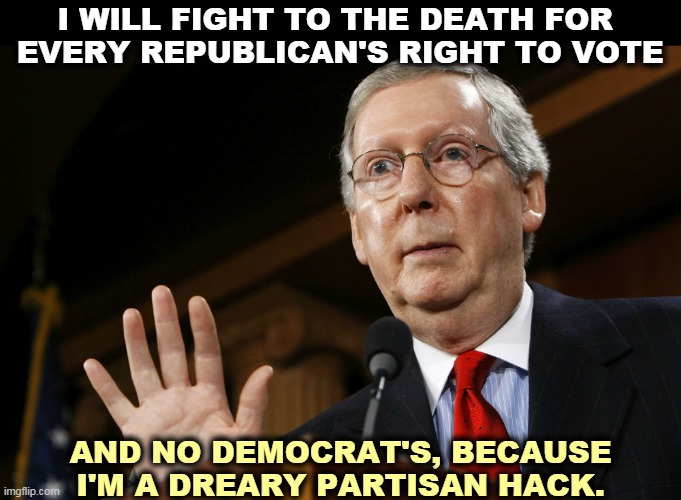 Without a single bipartisan bone in his miserable body. | I WILL FIGHT TO THE DEATH FOR 
EVERY REPUBLICAN'S RIGHT TO VOTE; AND NO DEMOCRAT'S, BECAUSE I'M A DREARY PARTISAN HACK. | image tagged in mitch mcconnell coming out with his hands up,vote,election,corruption | made w/ Imgflip meme maker