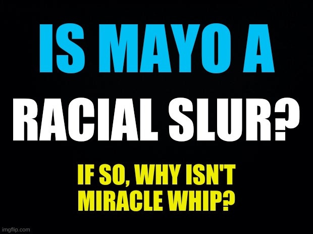 triggered conservatives | IS MAYO A; RACIAL SLUR? IF SO, WHY ISN'T
MIRACLE WHIP? | image tagged in mayo,racial slur,imgflip community,triggered,hypocrisy,just sayin' | made w/ Imgflip meme maker