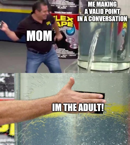 Is my mom the only one who does this? | ME MAKING A VALID POINT IN A CONVERSATION; MOM; IM THE ADULT! | image tagged in flex tape | made w/ Imgflip meme maker