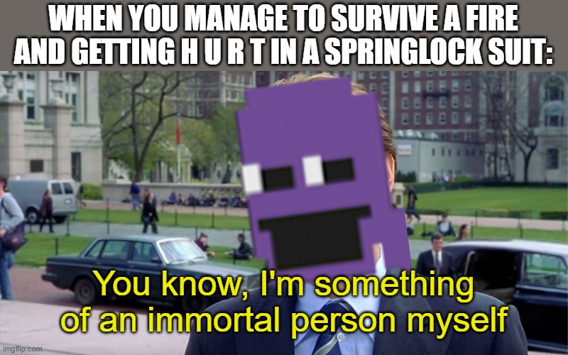 He's not | WHEN YOU MANAGE TO SURVIVE A FIRE AND GETTING H U R T IN A SPRINGLOCK SUIT:; You know, I'm something of an immortal person myself | image tagged in you know i'm something of a scientist myself | made w/ Imgflip meme maker