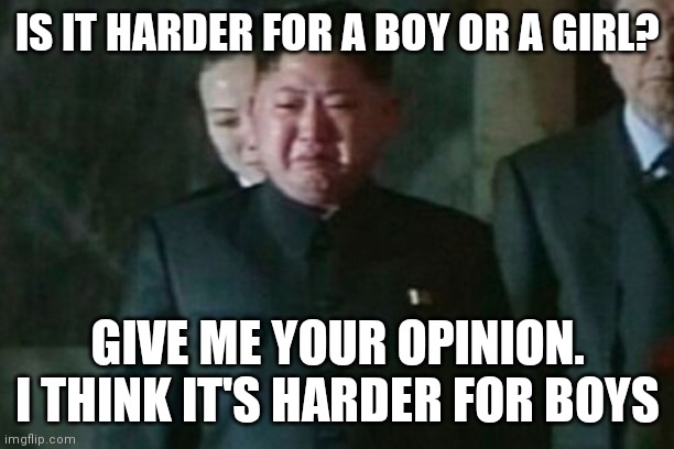 By it I mean life | IS IT HARDER FOR A BOY OR A GIRL? GIVE ME YOUR OPINION. I THINK IT'S HARDER FOR BOYS | image tagged in memes,kim jong un sad | made w/ Imgflip meme maker