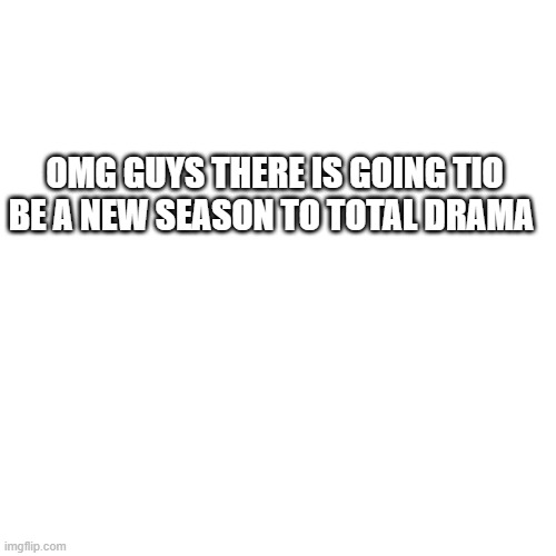 Blank Transparent Square |  OMG GUYS THERE IS GOING TIO BE A NEW SEASON TO TOTAL DRAMA | image tagged in memes,blank transparent square | made w/ Imgflip meme maker