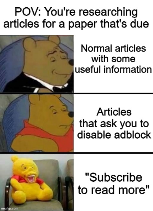 Winnie the pooh with weird smile |  POV: You're researching articles for a paper that's due; Normal articles with some useful information; Articles that ask you to disable adblock; "Subscribe to read more" | image tagged in winnie the pooh with weird smile | made w/ Imgflip meme maker