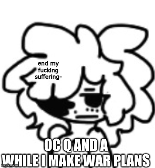 YGFRTCRFYVGBUHINIYTR^FVYGKUHIHYGTVF | OC Q AND A WHILE I MAKE WAR PLANS | image tagged in mina end my suffering | made w/ Imgflip meme maker