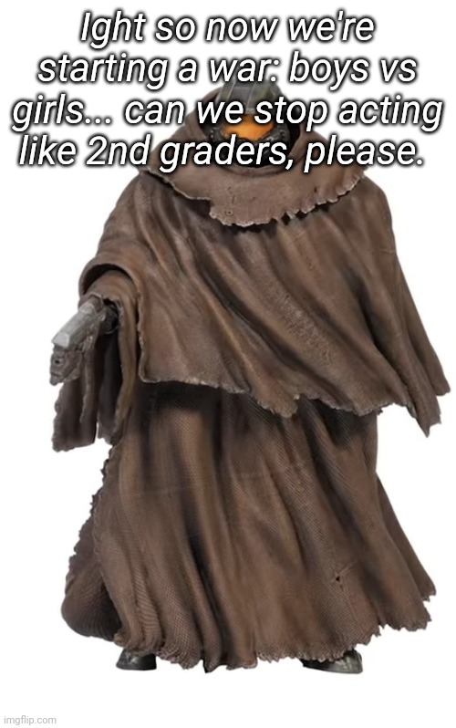Snuggy Chief | Ight so now we're starting a war: boys vs girls... can we stop acting like 2nd graders, please. | image tagged in snuggy chief | made w/ Imgflip meme maker