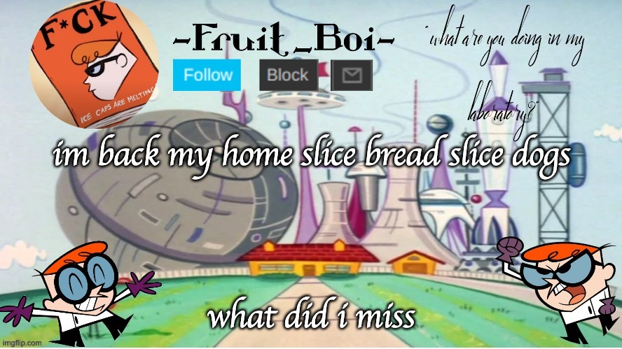 im back my home slice bread slice dogs; what did i miss | image tagged in dexter announcement made by the-goth-chicken | made w/ Imgflip meme maker