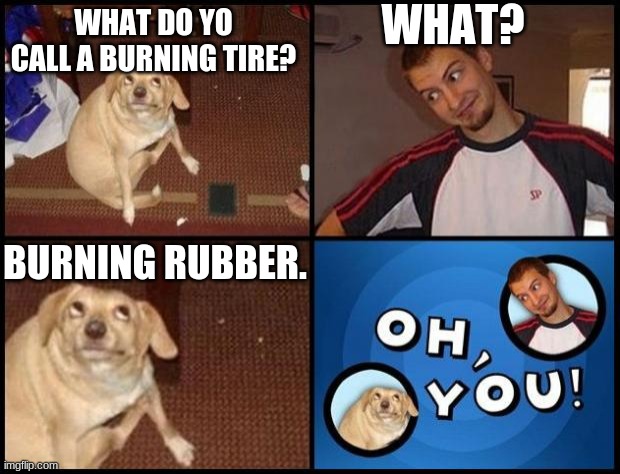 Oh You | WHAT? WHAT DO YO CALL A BURNING TIRE? BURNING RUBBER. | image tagged in oh you,memes,tags,funny,dank memes,doggo | made w/ Imgflip meme maker