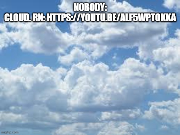 https://youtu.be/ALf5wpTokKA and here. | NOBODY:
CLOUD. RN: HTTPS://YOUTU.BE/ALF5WPTOKKA | image tagged in clouds | made w/ Imgflip meme maker