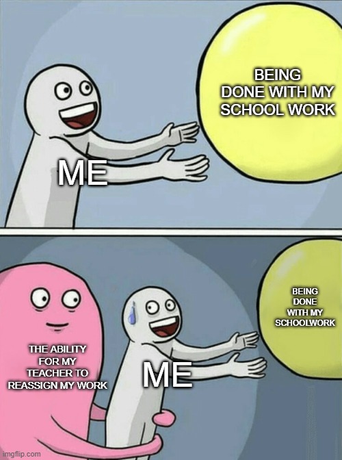 Running Away Balloon | BEING DONE WITH MY SCHOOL WORK; ME; BEING DONE WITH MY SCHOOLWORK; THE ABILITY FOR MY TEACHER TO REASSIGN MY WORK; ME | image tagged in memes,running away balloon | made w/ Imgflip meme maker