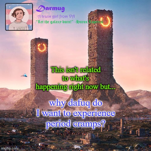 Darmug's announcement template | This isn't related to what's happening right now but... why dafuq do I want to experience period cramps? | image tagged in darmug's announcement template | made w/ Imgflip meme maker