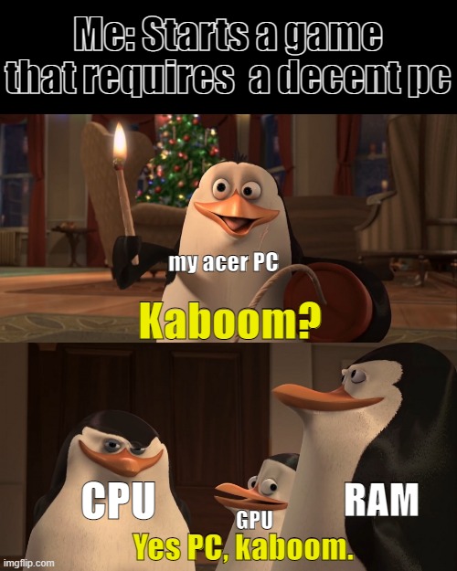 Madagascar Penguin Kaboom | Me: Starts a game that requires  a decent pc; my acer PC; Kaboom? CPU; RAM; GPU; Yes PC, kaboom. | image tagged in madagascar penguin kaboom | made w/ Imgflip meme maker
