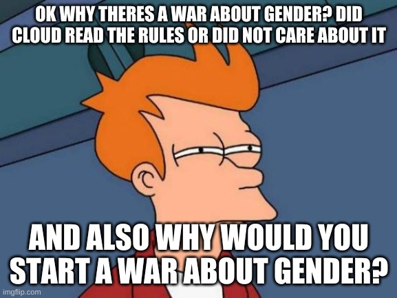 Futurama Fry | OK WHY THERES A WAR ABOUT GENDER? DID CLOUD READ THE RULES OR DID NOT CARE ABOUT IT; AND ALSO WHY WOULD YOU START A WAR ABOUT GENDER? | image tagged in memes,futurama fry | made w/ Imgflip meme maker