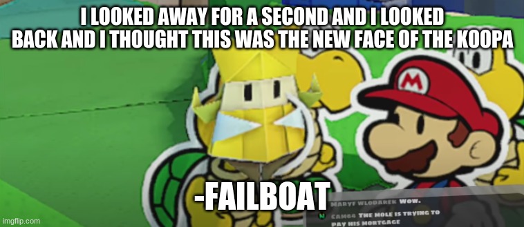  I LOOKED AWAY FOR A SECOND AND I LOOKED BACK AND I THOUGHT THIS WAS THE NEW FACE OF THE KOOPA; -FAILBOAT | image tagged in failboat | made w/ Imgflip meme maker