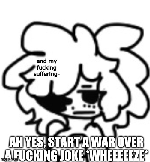 jokes aside dont start a war i was jokin pls no- | AH YES, START A WAR OVER A FUCKING JOKE *WHEEEEEZE* | image tagged in mina end my suffering | made w/ Imgflip meme maker