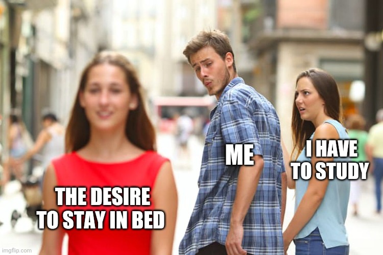 Distracted Boyfriend | I HAVE TO STUDY; ME; THE DESIRE TO STAY IN BED | image tagged in memes,distracted boyfriend | made w/ Imgflip meme maker