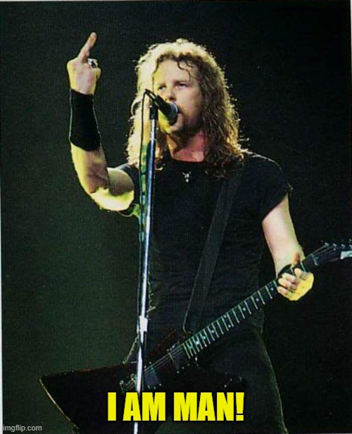metallica | I AM MAN! | image tagged in metallica | made w/ Imgflip meme maker