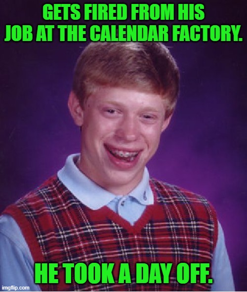 Ba dum dis! | GETS FIRED FROM HIS JOB AT THE CALENDAR FACTORY. HE TOOK A DAY OFF. | image tagged in memes,bad luck brian | made w/ Imgflip meme maker