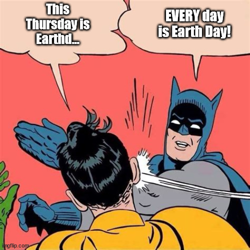 Earth Day is coming | This Thursday is Earthd... EVERY day is Earth Day! | image tagged in earth day | made w/ Imgflip meme maker