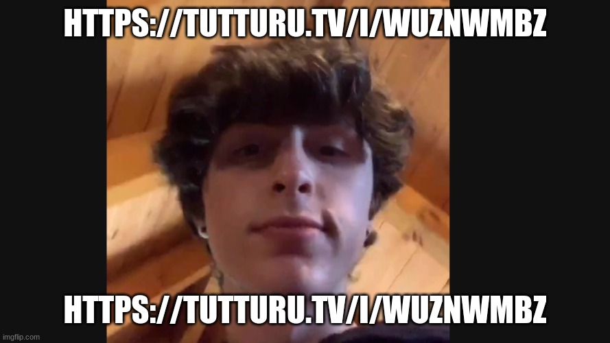 https://tutturu.tv/i/wuznWMbZ | HTTPS://TUTTURU.TV/I/WUZNWMBZ; HTTPS://TUTTURU.TV/I/WUZNWMBZ | image tagged in rockpoison face reveal | made w/ Imgflip meme maker