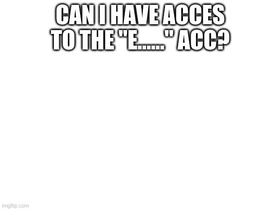 Blank White Template | CAN I HAVE ACCES TO THE "E......" ACC? | image tagged in blank white template | made w/ Imgflip meme maker