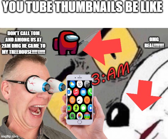 Unsettled Tom | YOU TUBE THUMBNAILS BE LIKE; DON'T CALL TOM AND AMONG US AT 2AM OMG HE CAME TO MY TREEHOUSE!!!!1!!!! OMG REAL!!!!!!! 3:AM | image tagged in unsettled tom | made w/ Imgflip meme maker
