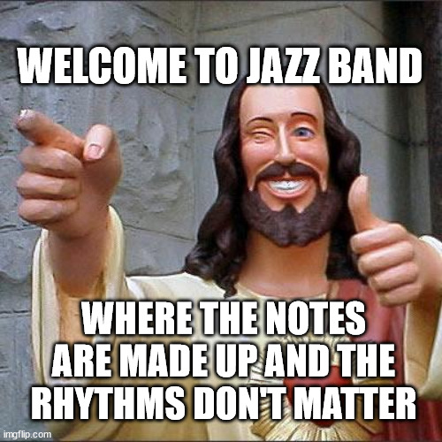 Buddy Christ | WELCOME TO JAZZ BAND; WHERE THE NOTES ARE MADE UP AND THE RHYTHMS DON'T MATTER | image tagged in memes,buddy christ | made w/ Imgflip meme maker