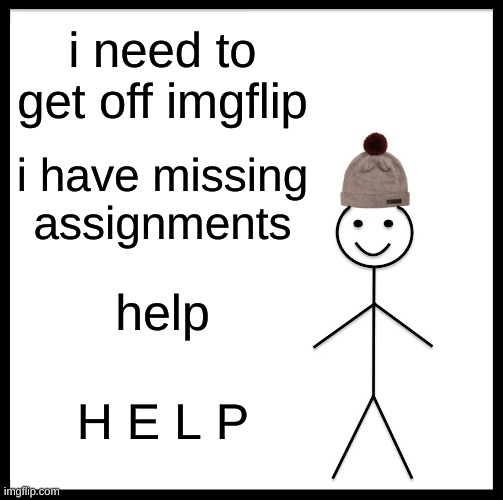 s a v e      m e | i need to get off imgflip; i have missing assignments; help; H E L P | image tagged in memes,be like bill | made w/ Imgflip meme maker