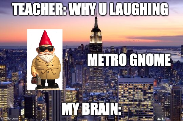 metronome, metro gnome? get it? | TEACHER: WHY U LAUGHING; METRO GNOME; MY BRAIN: | image tagged in new york city | made w/ Imgflip meme maker