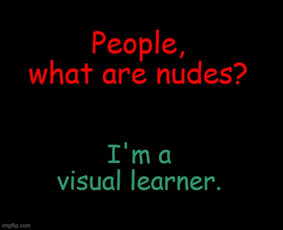 short black template | People, what are nudes? I'm a visual learner. | image tagged in short black template | made w/ Imgflip meme maker