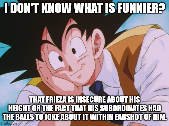 Goku's Super Saiyan Roasts |  I DON'T KNOW WHAT IS FUNNIER? THAT FRIEZA IS INSECURE ABOUT HIS HEIGHT OR THE FACT THAT HIS SUBORDINATES HAD THE BALLS TO JOKE ABOUT IT WITHIN EARSHOT OF HIM. | image tagged in memes,condescending goku | made w/ Imgflip meme maker