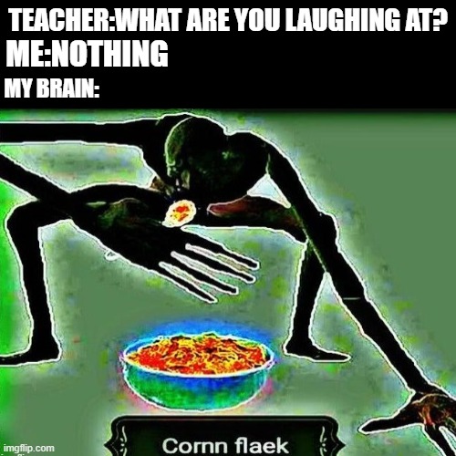 C O R N    F L A E K | TEACHER:WHAT ARE YOU LAUGHING AT? ME:NOTHING; MY BRAIN: | image tagged in corn flaek,memes,funny,scp | made w/ Imgflip meme maker
