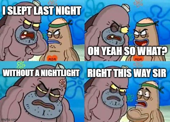 for every 3 year old | I SLEPT LAST NIGHT; OH YEAH SO WHAT? WITHOUT A NIGHTLIGHT; RIGHT THIS WAY SIR | image tagged in memes,how tough are you | made w/ Imgflip meme maker
