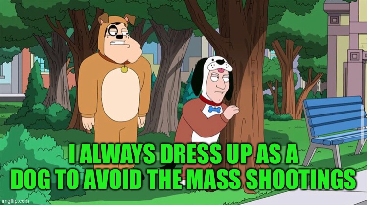 I ALWAYS DRESS UP AS A DOG TO AVOID THE MASS SHOOTINGS | made w/ Imgflip meme maker