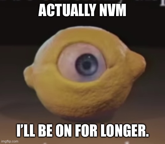 Shocked Omega Mart Lemon | ACTUALLY NVM; I’LL BE ON FOR LONGER. | image tagged in shocked omega mart lemon | made w/ Imgflip meme maker