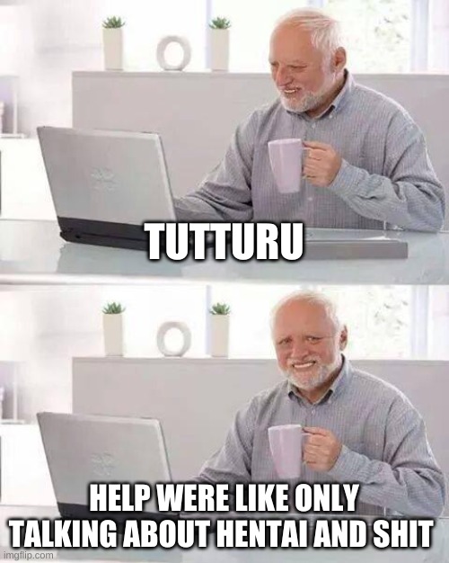 h e l p m e | TUTTURU; HELP WERE LIKE ONLY TALKING ABOUT HENTAI AND SHIT | image tagged in memes,hide the pain harold | made w/ Imgflip meme maker
