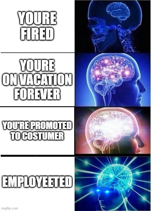Expanding Brain Meme | YOURE FIRED; YOURE ON VACATION FOREVER; YOU'RE PROMOTED TO COSTUMER; EMPLOYEETED | image tagged in memes,expanding brain,you're fired | made w/ Imgflip meme maker