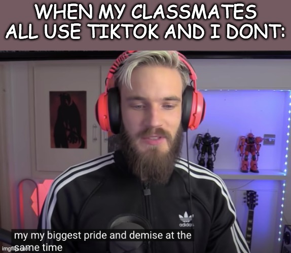 my biggest pride and demise at the same time |  WHEN MY CLASSMATES ALL USE TIKTOK AND I DONT: | image tagged in pewdiepie,youtube,tiktok sucks | made w/ Imgflip meme maker